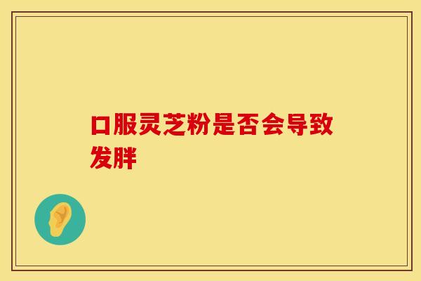 口服灵芝粉是否会导致发胖