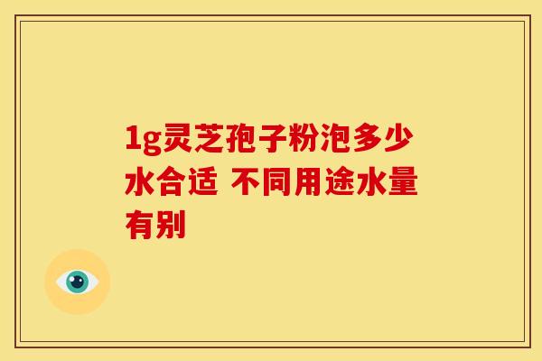 1g灵芝孢子粉泡多少水合适 不同用途水量有别