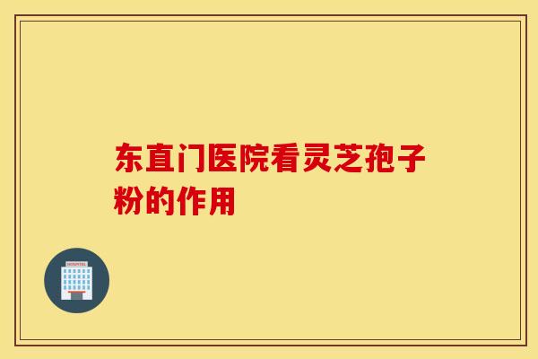 东直门医院看灵芝孢子粉的作用