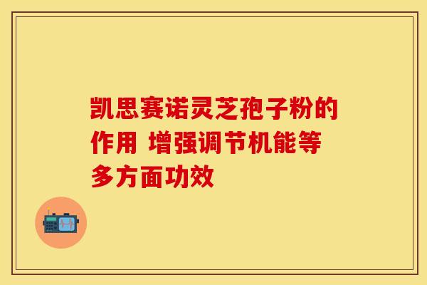 凯思赛诺灵芝孢子粉的作用 增强调节机能等多方面功效