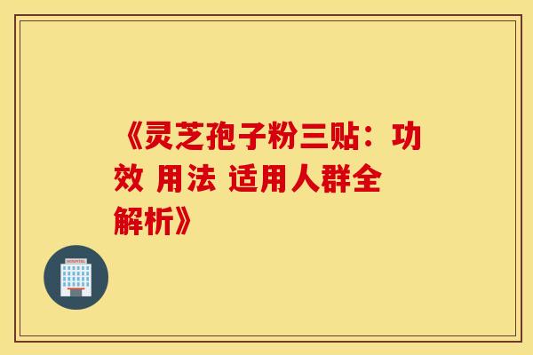 《灵芝孢子粉三贴：功效 用法 适用人群全解析》