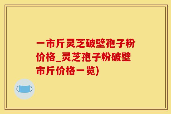 一市斤灵芝破壁孢子粉价格_灵芝孢子粉破壁市斤价格一览)