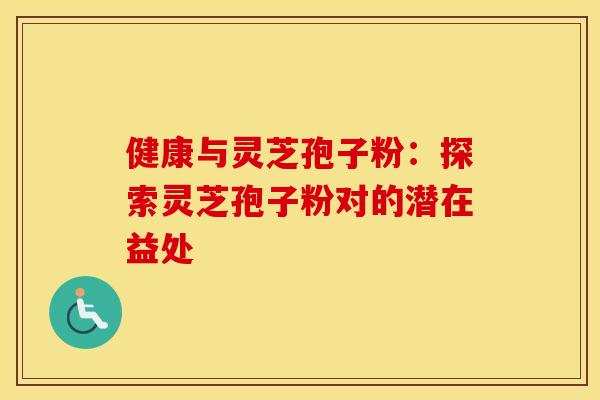 健康与灵芝孢子粉：探索灵芝孢子粉对的潜在益处