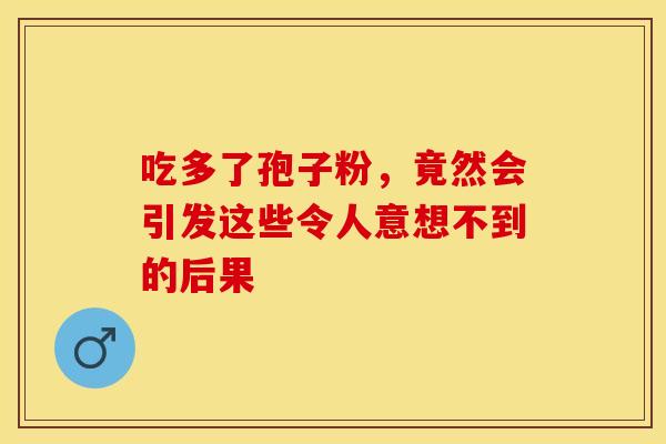吃多了孢子粉，竟然会引发这些令人意想不到的后果