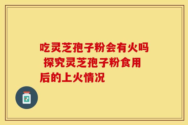 吃灵芝孢子粉会有火吗 探究灵芝孢子粉食用后的上火情况