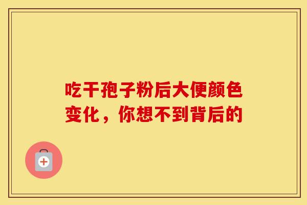 吃干孢子粉后大便颜色变化，你想不到背后的