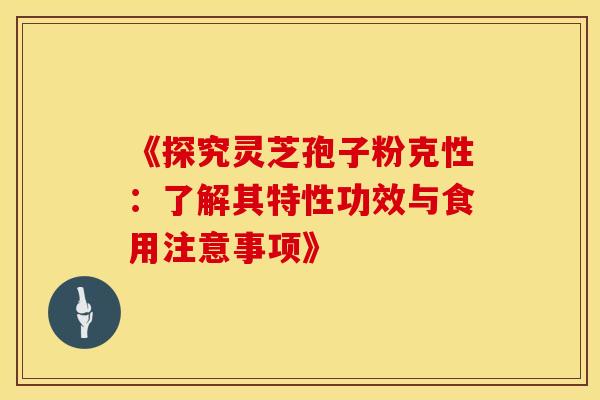 《探究灵芝孢子粉克性：了解其特性功效与食用注意事项》