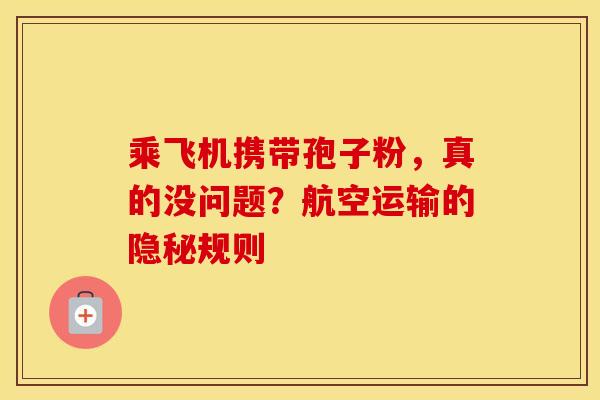 乘飞机携带孢子粉，真的没问题？航空运输的隐秘规则