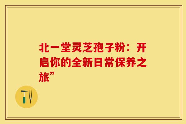 北一堂灵芝孢子粉：开启你的全新日常保养之旅”