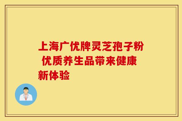 上海广优牌灵芝孢子粉 优质养生品带来健康新体验