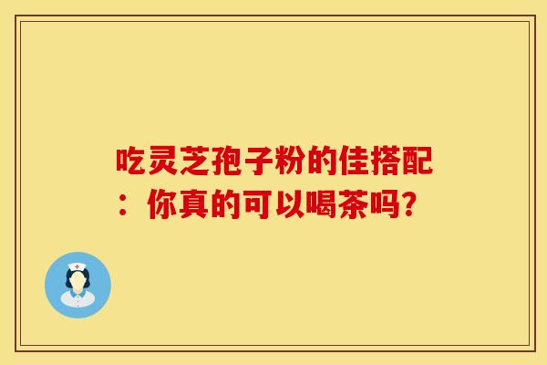 吃灵芝孢子粉的佳搭配：你真的可以喝茶吗？