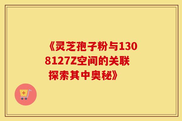 《灵芝孢子粉与1308127Z空间的关联 探索其中奥秘》