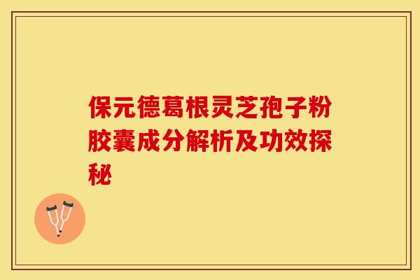 保元德葛根灵芝孢子粉胶囊成分解析及功效探秘