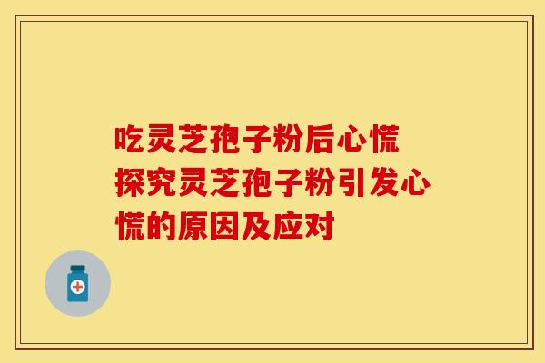 吃灵芝孢子粉后心慌 探究灵芝孢子粉引发心慌的原因及应对