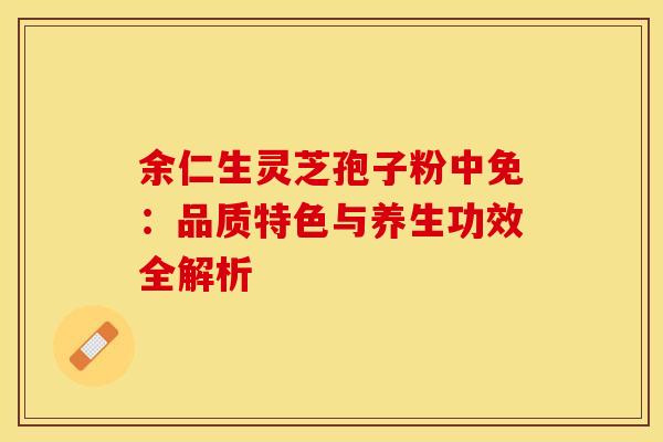 余仁生灵芝孢子粉中免：品质特色与养生功效全解析