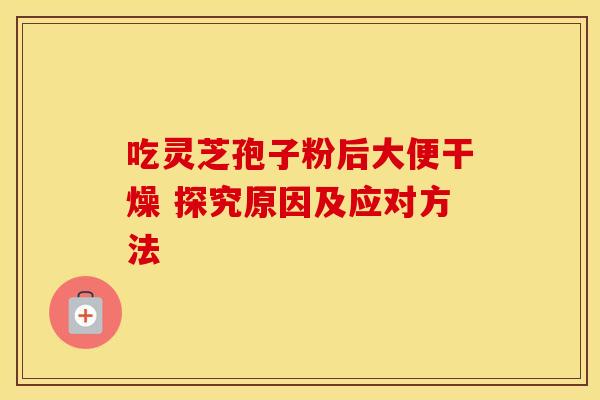 吃灵芝孢子粉后大便干燥 探究原因及应对方法