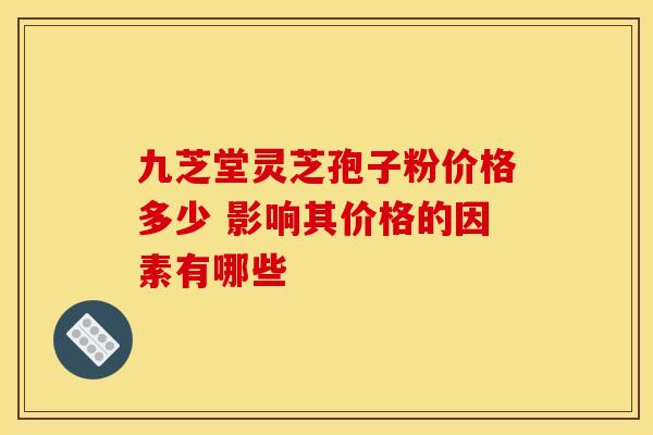 九芝堂灵芝孢子粉价格多少 影响其价格的因素有哪些