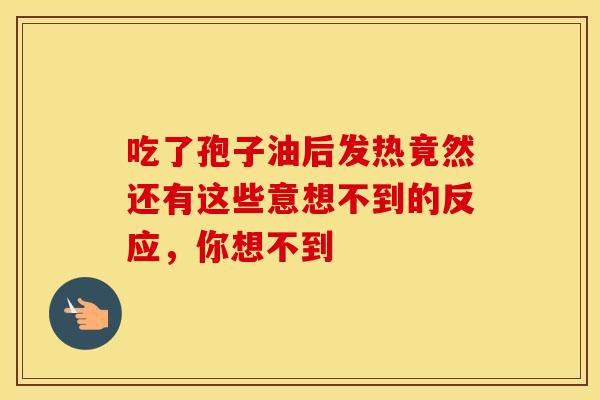 吃了孢子油后发热竟然还有这些意想不到的反应，你想不到