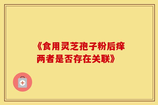 《食用灵芝孢子粉后痒 两者是否存在关联》