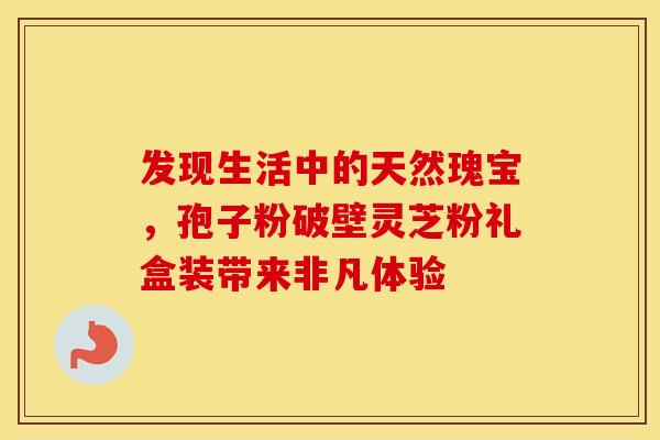 发现生活中的天然瑰宝，孢子粉破壁灵芝粉礼盒装带来非凡体验