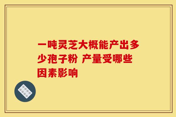 一吨灵芝大概能产出多少孢子粉 产量受哪些因素影响