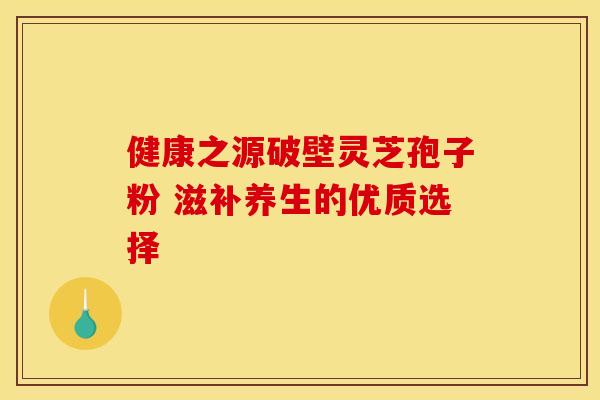 健康之源破壁灵芝孢子粉 滋补养生的优质选择