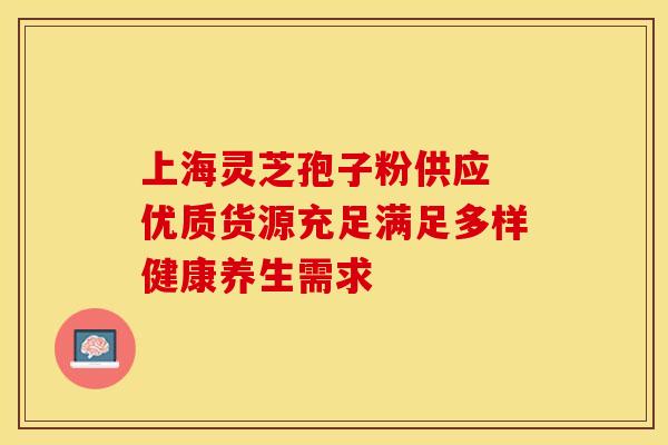 上海灵芝孢子粉供应 优质货源充足满足多样健康养生需求 上海灵芝孢子粉供应 优质货源充足满足多样健康养生需求