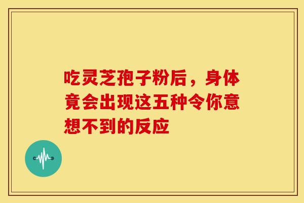 吃灵芝孢子粉后，身体竟会出现这五种令你意想不到的反应