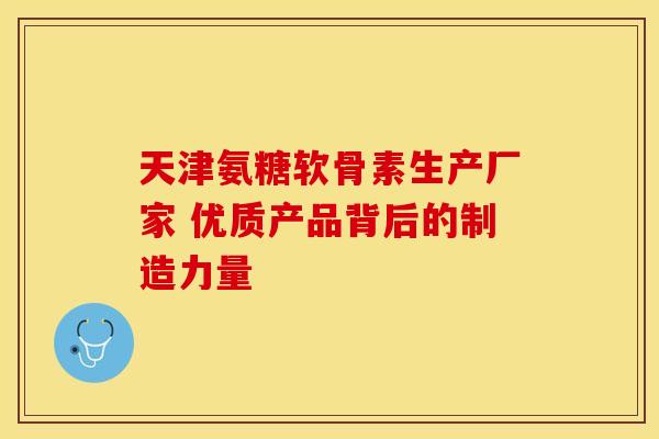 天津氨糖软骨素生产厂家 优质产品背后的制造力量