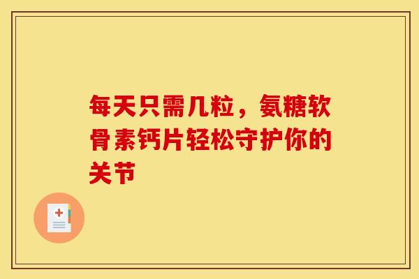 每天只需几粒，氨糖软骨素钙片轻松守护你的关节