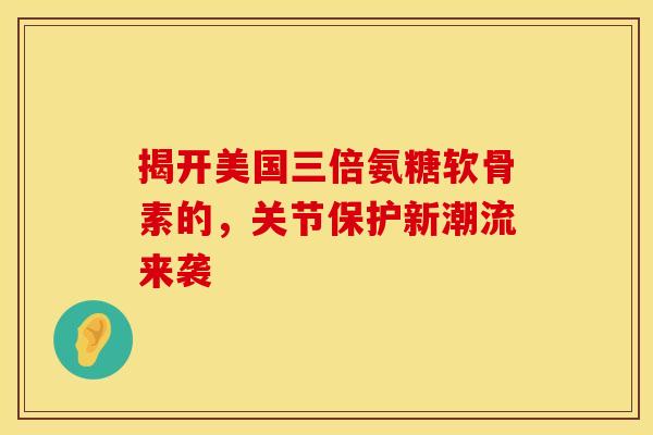 揭开美国三倍氨糖软骨素的，关节保护新潮流来袭