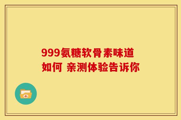 999氨糖软骨素味道如何 亲测体验告诉你