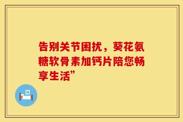 告别关节困扰，葵花氨糖软骨素加钙片陪您畅享生活”