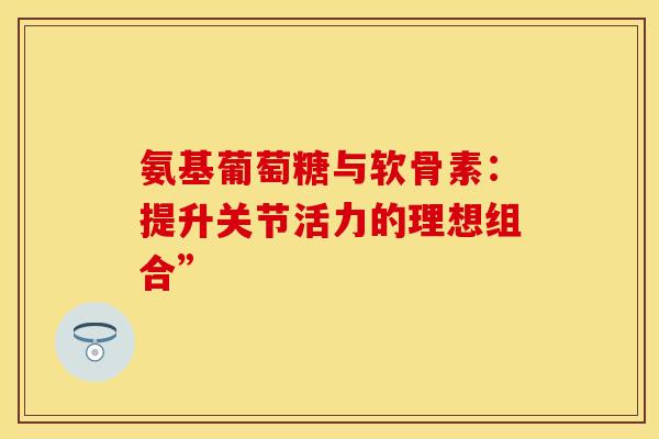 氨基葡萄糖与软骨素:提升关节活力的理想组合” 氨基葡萄糖与软骨素:提升关节活力的理想组合”