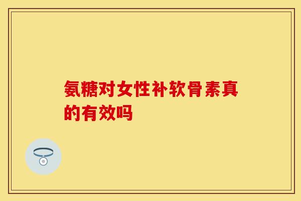 氨糖对女性补软骨素真的有效吗