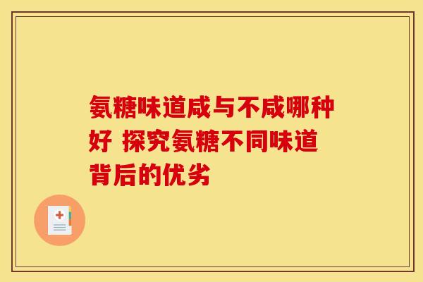 氨糖味道咸与不咸哪种好 探究氨糖不同味道背后的优劣 氨糖味道咸与不咸哪种好 探究氨糖不同味道背后的优劣