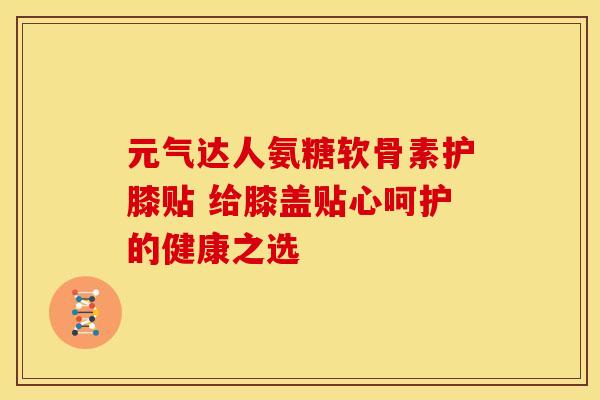 元气达人氨糖软骨素护膝贴 给膝盖贴心呵护的健康之选
