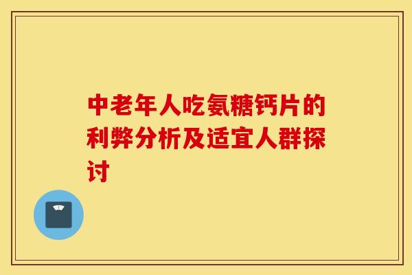 中老年人吃氨糖钙片的利弊分析及适宜人群探讨 中老年人吃氨糖钙片的利弊分析及适宜人群探讨