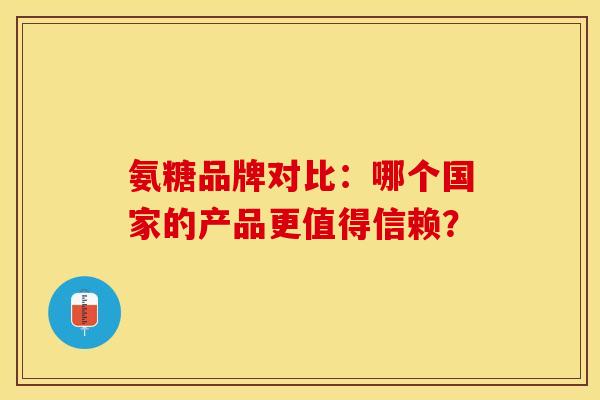 氨糖品牌对比：哪个国家的产品更值得信赖？