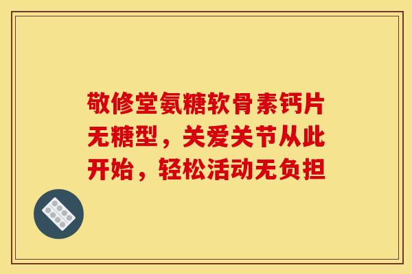 敬修堂氨糖软骨素钙片无糖型,关爱关节从此开始,轻松活动无负担 敬修堂氨糖软骨素钙片无糖型,关爱关节从此开始,轻松活动无负担