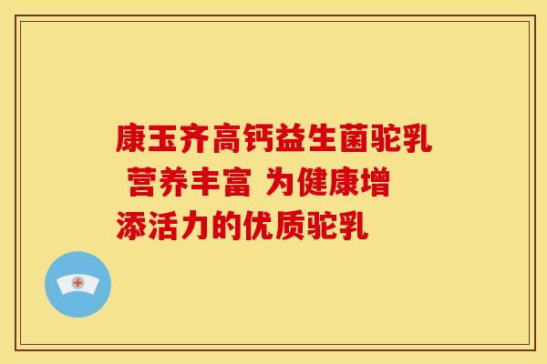康玉齐高钙益生菌驼乳 营养丰富 为健康增添活力的优质驼乳