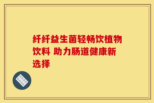 纤纤益生菌轻畅饮植物饮料 助力肠道健康新选择