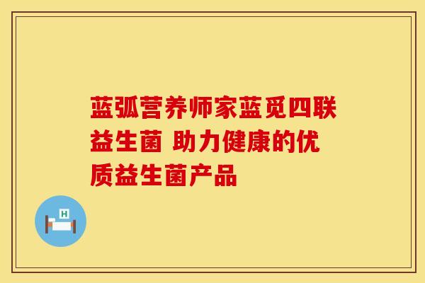 蓝弧营养师家蓝觅四联益生菌 助力健康的优质益生菌产品 蓝弧营养师家蓝觅四联益生菌 助力健康的优质益生菌产品