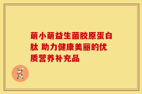 萌小萌益生菌胶原蛋白肽 助力健康美丽的优质营养补充品