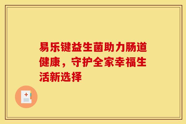 易乐键益生菌助力肠道健康,守护全家幸福生活新选择 易乐键益生菌助力肠道健康,守护全家幸福生活新选择