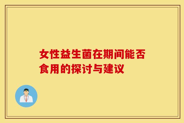 女性益生菌在期间能否食用的探讨与建议 女性益生菌在期间能否食用的探讨与建议