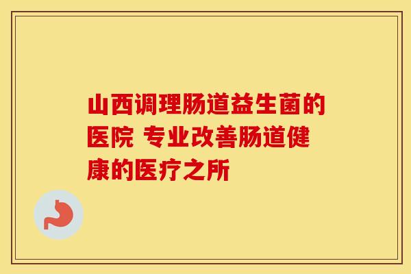 山西调理肠道益生菌的医院 专业改善肠道健康的医疗之所