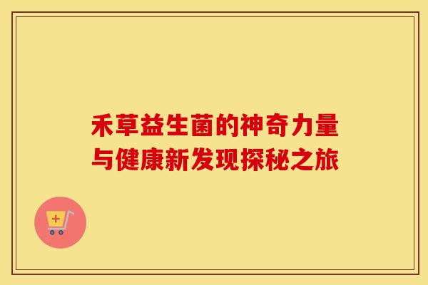 禾草益生菌的神奇力量与健康新发现探秘之旅 禾草益生菌的神奇力量与健康新发现探秘之旅