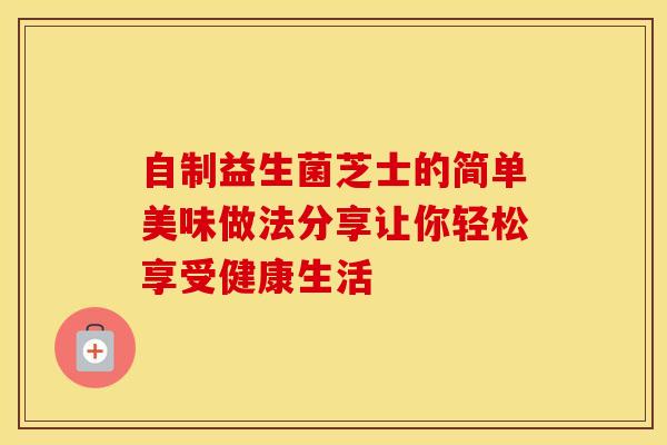 自制益生菌芝士的简单美味做法分享让你轻松享受健康生活