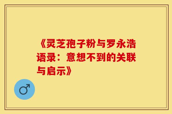 《灵芝孢子粉与罗永浩语录：意想不到的关联与启示》